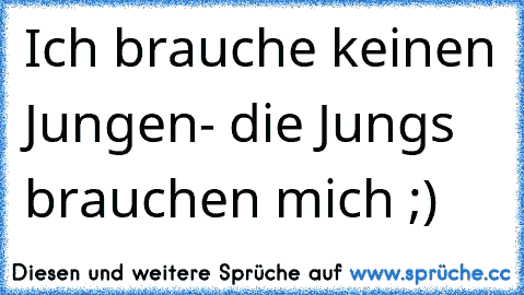 Ich brauche keinen Jungen- die Jungs brauchen mich ;)