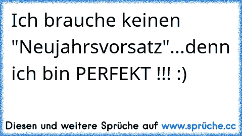 Ich brauche keinen "Neujahrsvorsatz"...denn ich bin PERFEKT !!! :)