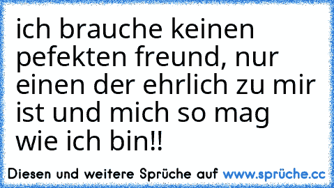 ich brauche keinen pefekten freund, nur einen der ehrlich zu mir ist und mich so mag wie ich bin!!