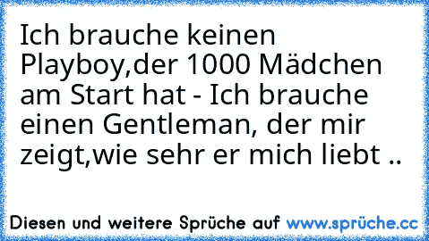 Ich brauche keinen Playboy,
der 1000 Mädchen am Start hat - Ich brauche einen Gentleman, der mir zeigt,
wie sehr er mich liebt ♥..