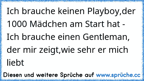 Ich brauche keinen Playboy,
der 1000 Mädchen am Start hat - Ich brauche einen Gentleman, der mir zeigt,
wie sehr er mich liebt ♥