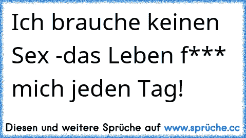 Ich brauche keinen Sex -
das Leben f*** mich jeden Tag!