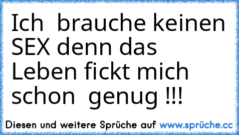 Ich  brauche keinen SEX denn das Leben fickt mich  schon  genug !!!