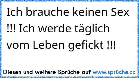 Ich brauche keinen Sex !!! Ich werde täglich vom Leben gefickt !!!