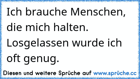 Ich brauche Menschen, die mich halten. Losgelassen wurde ich oft genug.