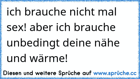 ich brauche nicht mal sex! aber ich brauche unbedingt deine nähe und wärme! ♥