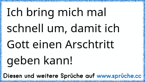 Ich bring mich mal schnell um, damit ich Gott einen Arschtritt geben kann!