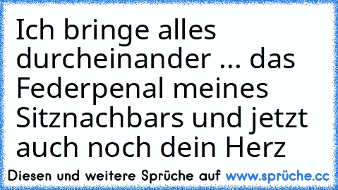 Ich bringe alles durcheinander ... das Federpenal meines Sitznachbars und jetzt auch noch dein Herz ♥