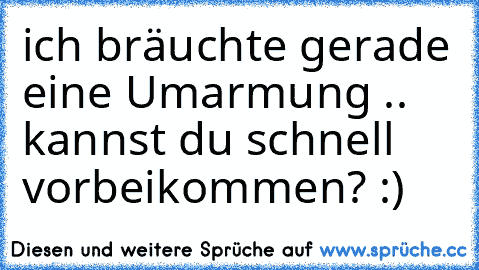 ich bräuchte gerade eine Umarmung .. kannst du schnell vorbeikommen? :)