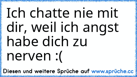 Ich chatte nie mit dir, weil ich angst habe dich zu nerven :( ♥