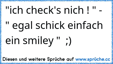 "ich check's nich ! " -  " egal schick einfach ein smiley "  ;)