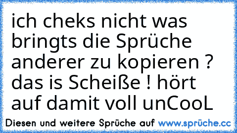 ich cheks nicht was bringts die Sprüche anderer zu kopieren ? das is Scheiße ! hört auf damit voll unCooL