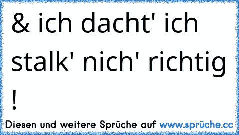 & ich dacht' ich stalk' nich' richtig !