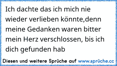 Ich dachte das ich mich nie wieder verlieben könnte,denn meine Gedanken waren bitter mein Herz verschlossen, bis ich dich gefunden hab