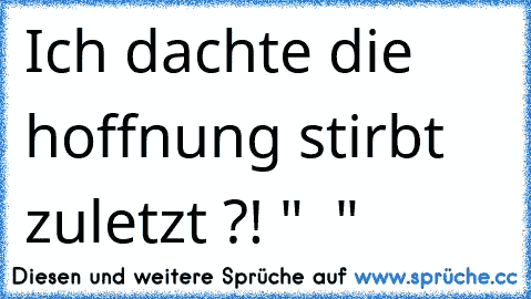 Ich dachte die hoffnung stirbt zuletzt ?! " ♥ "