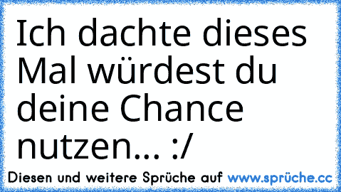 Ich dachte dieses Mal würdest du deine Chance nutzen... :/