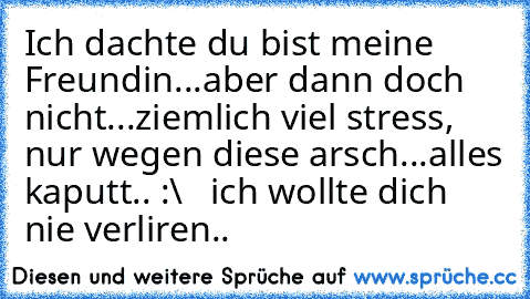 Ich dachte du bist meine Freundin...
aber dann doch nicht...
ziemlich viel stress, nur wegen diese arsch...
alles kaputt.. :\ ♥  ich wollte dich nie verliren..