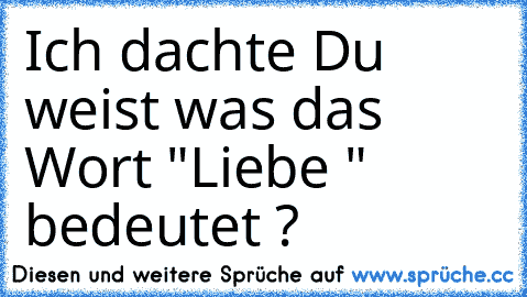 Ich dachte Du weist was das Wort "Liebe " bedeutet ?♥