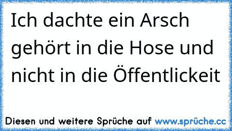 Ich dachte ein Arsch gehört in die Hose und nicht in die Öffentlickeit