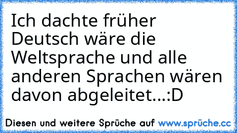 Ich dachte früher Deutsch wäre die Weltsprache und alle anderen Sprachen wären davon abgeleitet...
:D