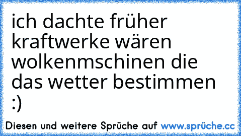 ich dachte früher kraftwerke wären wolkenmschinen die das wetter bestimmen :)