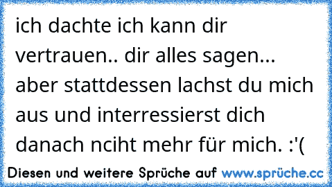 ich dachte ich kann dir vertrauen.. dir alles sagen... aber stattdessen lachst du mich aus und interressierst dich danach nciht mehr für mich. :'(