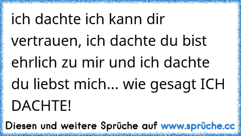 ich dachte ich kann dir vertrauen, ich dachte du bist ehrlich zu mir und ich dachte du liebst mich... wie gesagt ICH DACHTE!