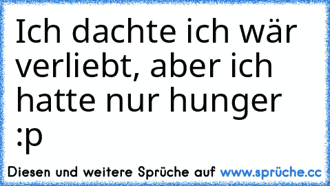 Ich dachte ich wär verliebt, aber ich hatte nur hunger 
:p