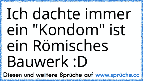 Ich dachte immer ein "Kondom" ist ein Römisches Bauwerk :D