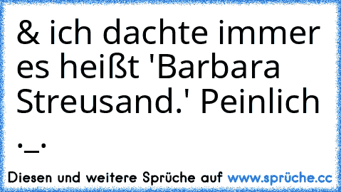 & ich dachte immer es heißt 'Barbara Streusand.' Peinlich ._.