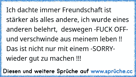 Ich dachte immer Freundschaft ist stärker als alles andere, ich wurde eines anderen belehrt,  deswegen -FUCK OFF- und verschwinde aus meinem leben !! Das ist nicht nur mit einem -SORRY- wieder gut zu machen !!!