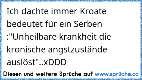 Ich dachte immer Kroate bedeutet für ein Serben :
"Unheilbare krankheit die kronische angstzustände auslöst"..xDDD