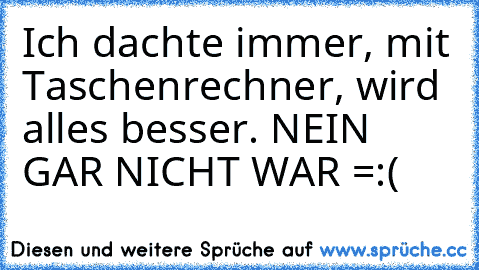 Ich dachte immer, mit Taschenrechner, wird alles besser. NEIN GAR NICHT WAR =:(