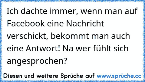 Ich dachte immer, wenn man auf Facebook eine Nachricht verschickt, bekommt man auch eine Antwort! Na wer fühlt sich angesprochen?