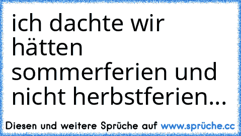 ich dachte wir hätten sommerferien und nicht herbstferien...