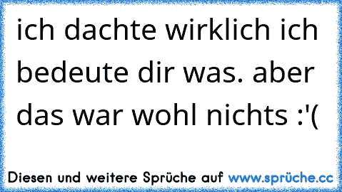 ich dachte wirklich ich bedeute dir was. aber das war wohl nichts :'( ♥