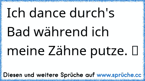 Ich dance durch's Bad während ich meine Zähne putze. ツ