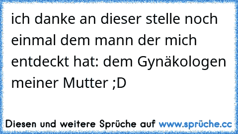 ich danke an dieser stelle noch einmal dem mann der mich entdeckt hat: dem Gynäkologen meiner Mutter ;D