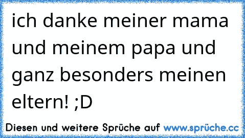 ich danke meiner mama und meinem papa und ganz besonders meinen eltern! ;D