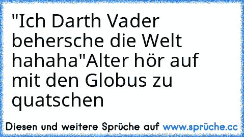 "Ich Darth Vader behersche die Welt hahaha"
Alter hör auf mit den Globus zu quatschen