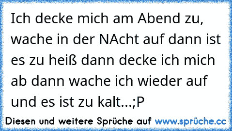 Ich decke mich am Abend zu, wache in der NAcht auf dann ist es zu heiß dann decke ich mich ab dann wache ich wieder auf und es ist zu kalt...;P