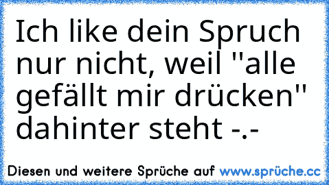 Ich like dein Spruch nur nicht, weil ''alle gefällt mir drücken'' dahinter steht -.-