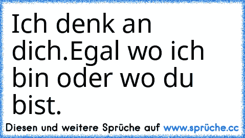 Ich denk an dich.
Egal wo ich bin oder wo du bist.