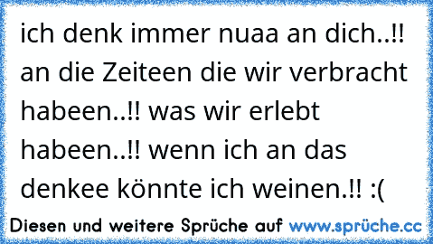 ich denk immer nuaa an dich..!! an die Zeiteen die wir verbracht habeen..!! was wir erlebt habeen..!! wenn ich an das denkee könnte ich weinen.!! :´(