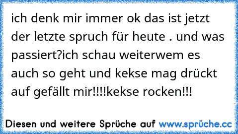 ich denk mir immer ok das ist jetzt der letzte spruch für heute . und was passiert?
ich schau weiter
wem es auch so geht und kekse mag drückt auf gefällt mir!!!!kekse rocken!!!