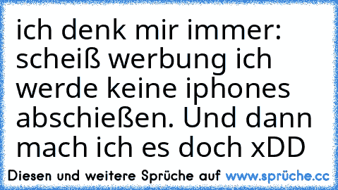 ich denk mir immer: scheiß werbung ich werde keine iphones abschießen. Und dann mach ich es doch xDD