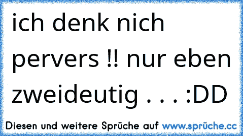 ich denk nich pervers !! nur eben zweideutig . . . :DD