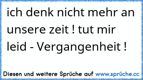 ich denk nicht mehr an unsere zeit ! tut mir leid - Vergangenheit !