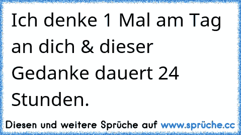 Ich denke 1 Mal am Tag an dich & dieser Gedanke dauert 24 Stunden.