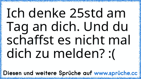 Ich denke 25std am Tag an dich. Und du schaffst es nicht mal dich zu melden? :(